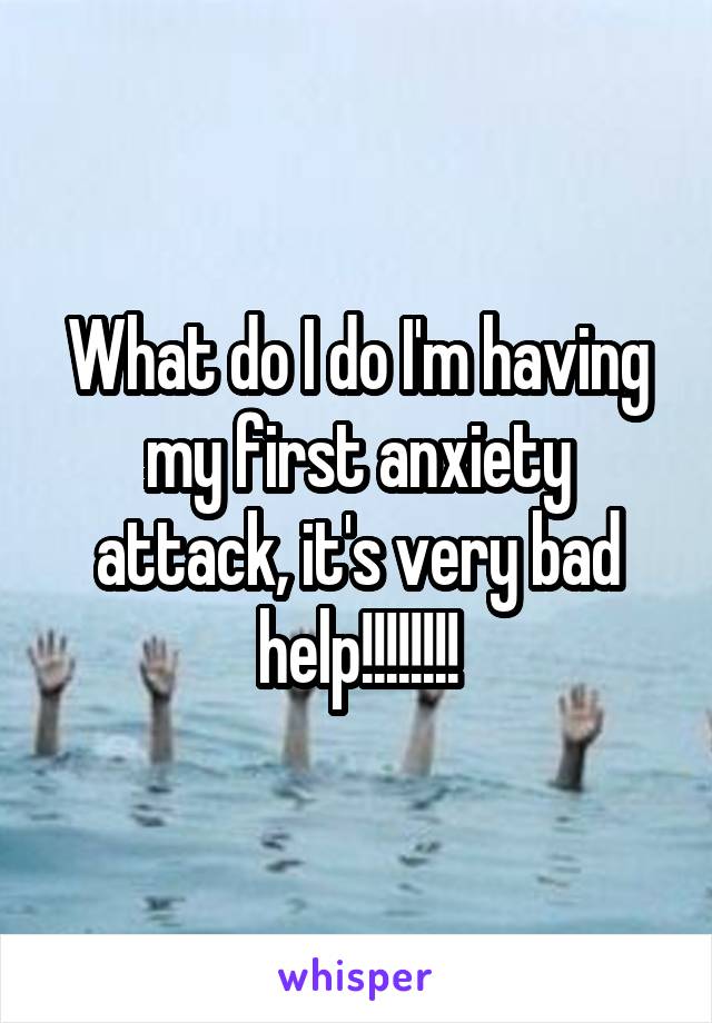 What do I do I'm having my first anxiety attack, it's very bad help!!!!!!!!