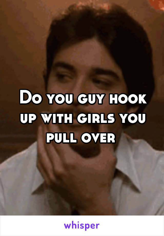Do you guy hook up with girls you pull over 