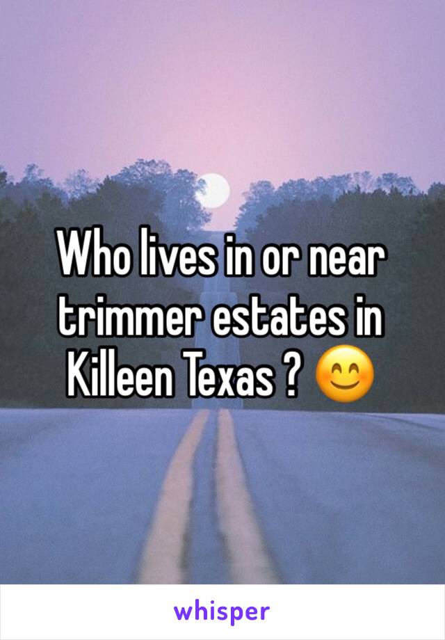 Who lives in or near trimmer estates in Killeen Texas ? 😊