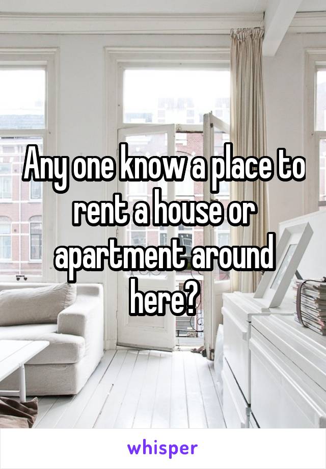 Any one know a place to rent a house or apartment around here?