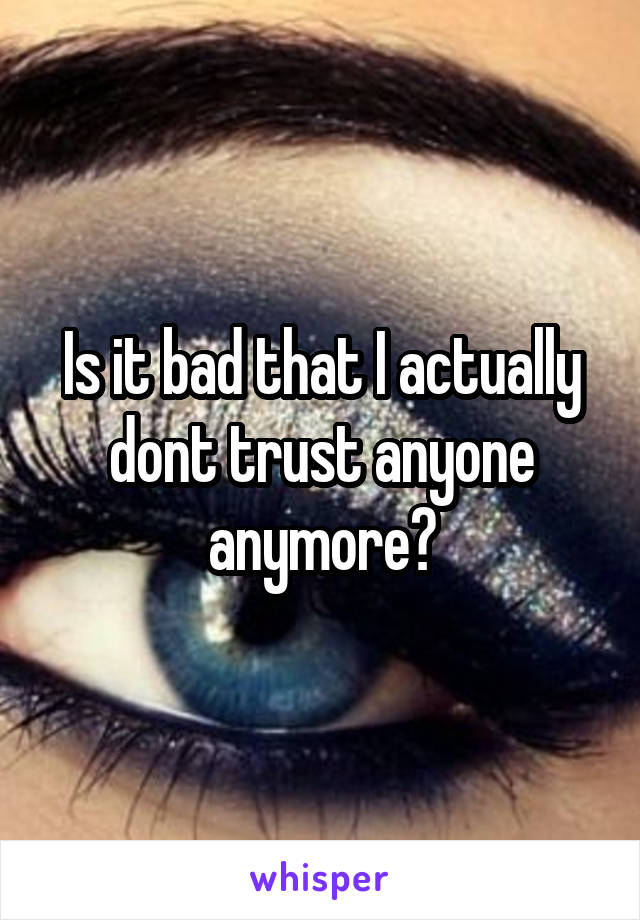Is it bad that I actually dont trust anyone anymore?