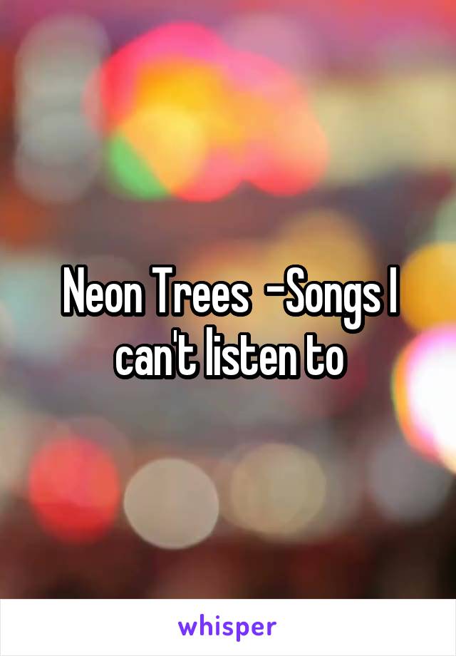 Neon Trees  -Songs I can't listen to