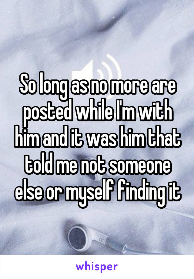So long as no more are posted while I'm with him and it was him that told me not someone else or myself finding it