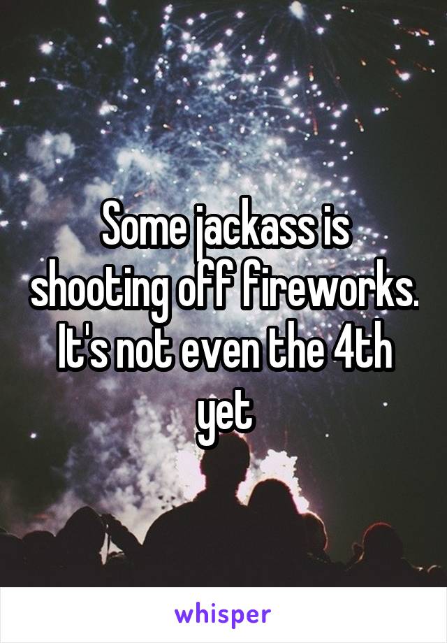 Some jackass is shooting off fireworks. It's not even the 4th yet