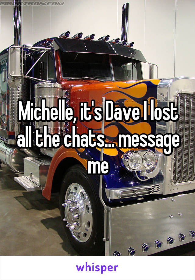 Michelle, it's Dave I lost all the chats... message me
