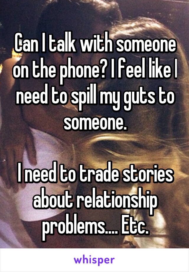 Can I talk with someone on the phone? I feel like I need to spill my guts to someone.

I need to trade stories about relationship problems.... Etc.