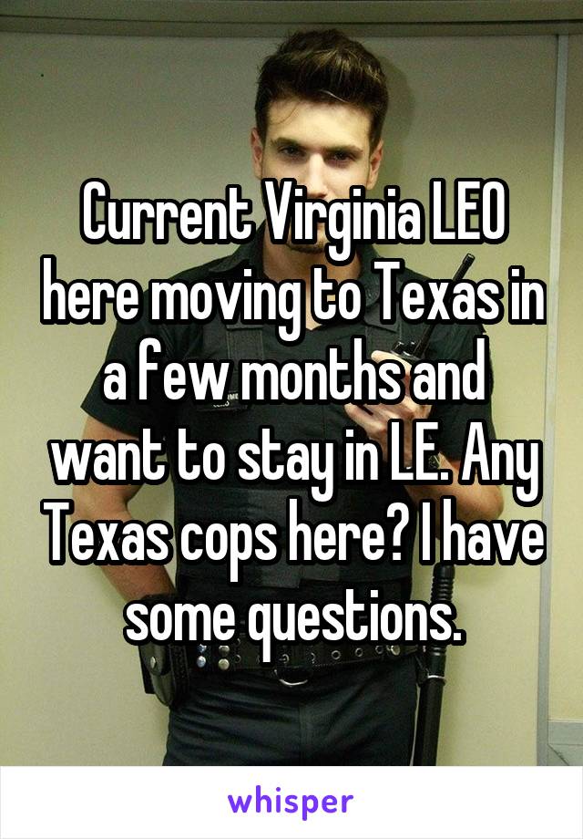 Current Virginia LEO here moving to Texas in a few months and want to stay in LE. Any Texas cops here? I have some questions.