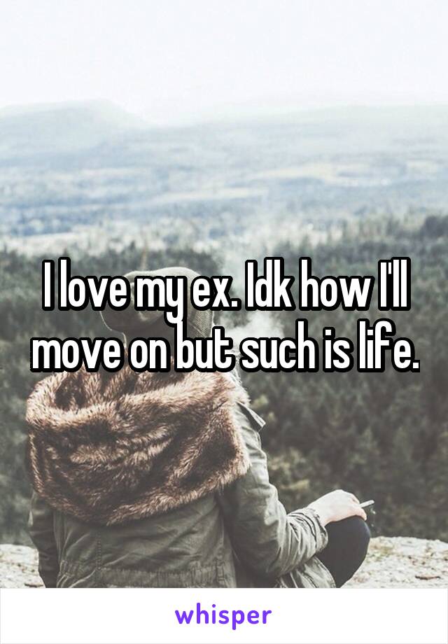 I love my ex. Idk how I'll move on but such is life.