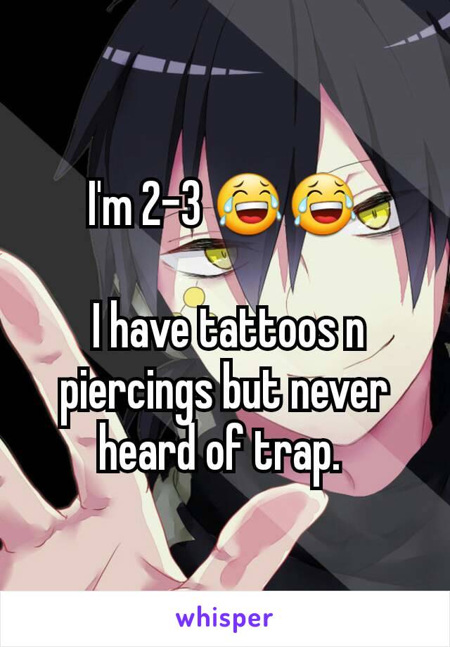 I'm 2-3 😂😂

 I have tattoos n piercings but never heard of trap. 