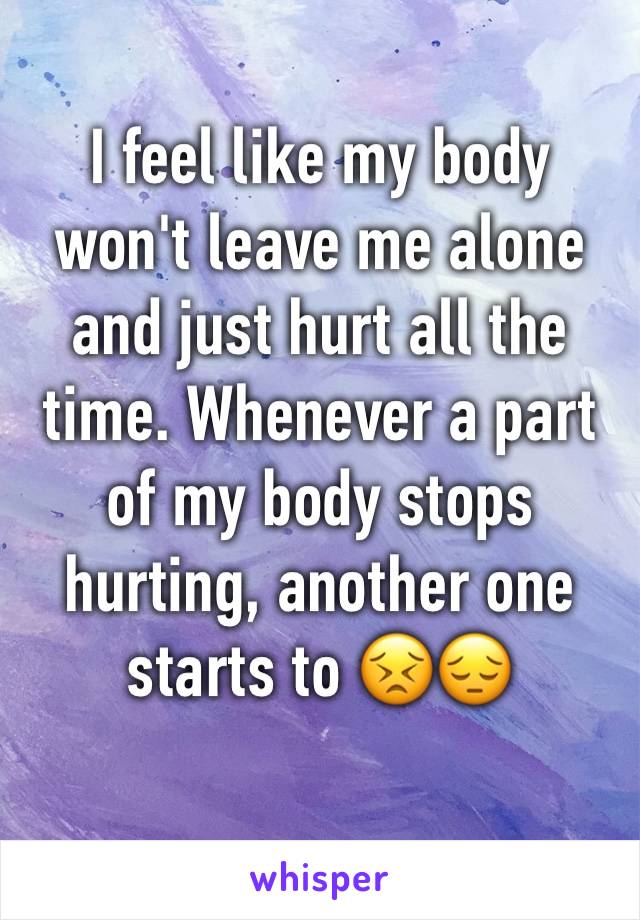 I feel like my body won't leave me alone and just hurt all the time. Whenever a part of my body stops hurting, another one starts to 😣😔