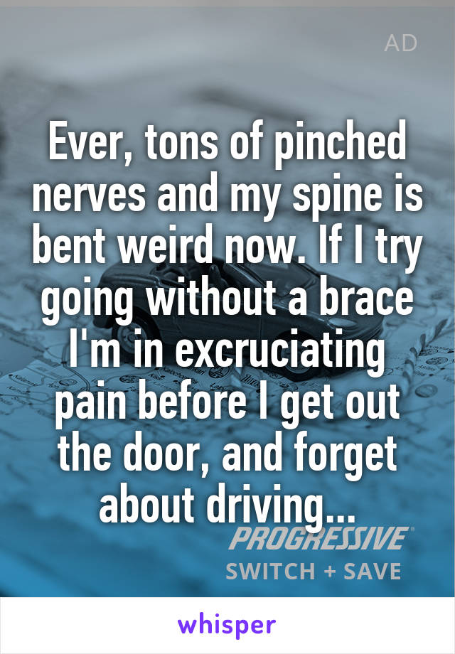 Ever, tons of pinched nerves and my spine is bent weird now. If I try going without a brace I'm in excruciating pain before I get out the door, and forget about driving...