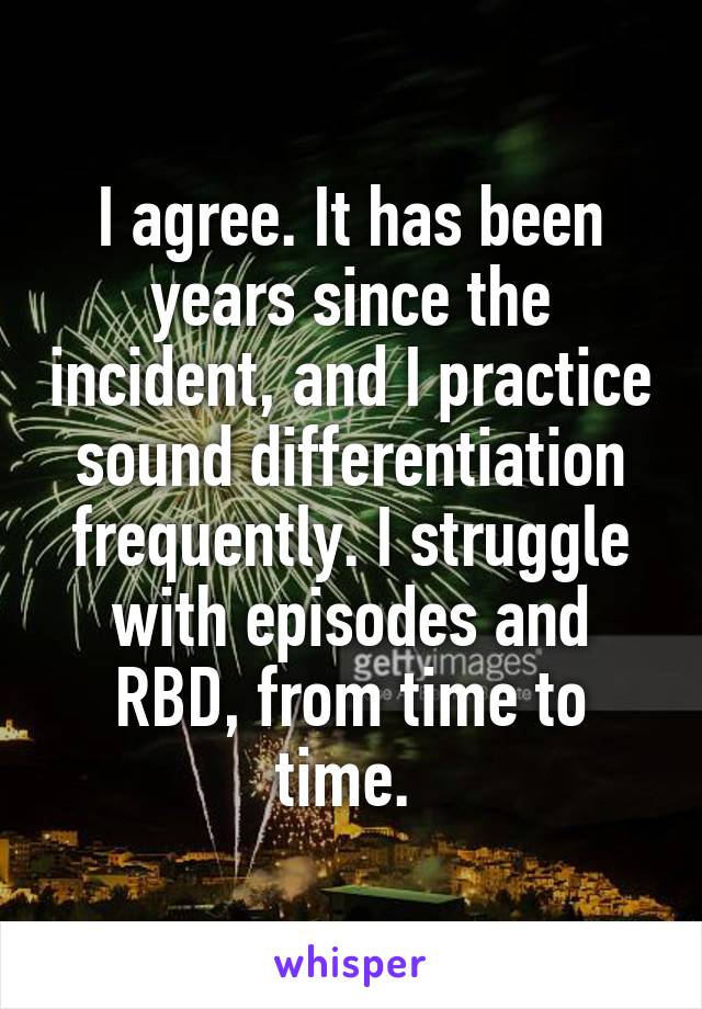 I agree. It has been years since the incident, and I practice sound differentiation frequently. I struggle with episodes and RBD, from time to time. 