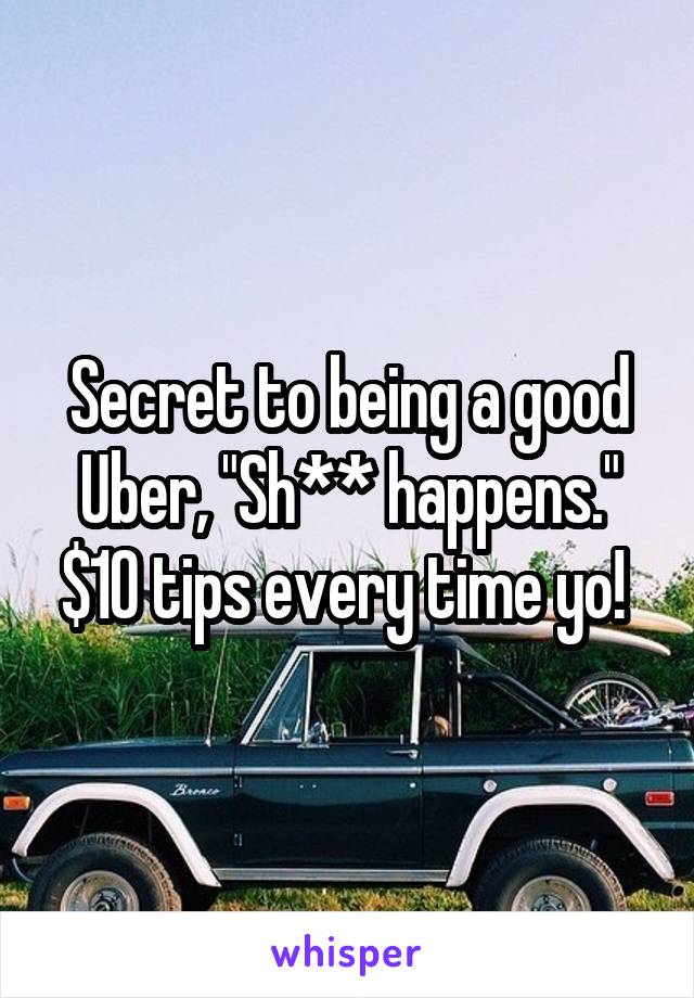 Secret to being a good Uber, "Sh** happens." $10 tips every time yo! 