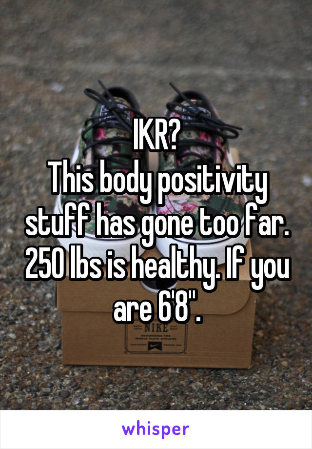 IKR?
This body positivity stuff has gone too far. 250 lbs is healthy. If you are 6'8".