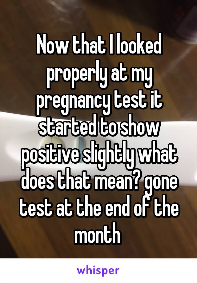 Now that I looked properly at my pregnancy test it started to show positive slightly what does that mean? gone test at the end of the month 