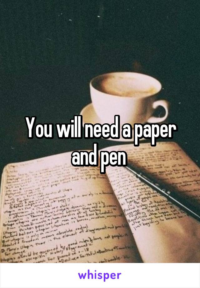 You will need a paper and pen 