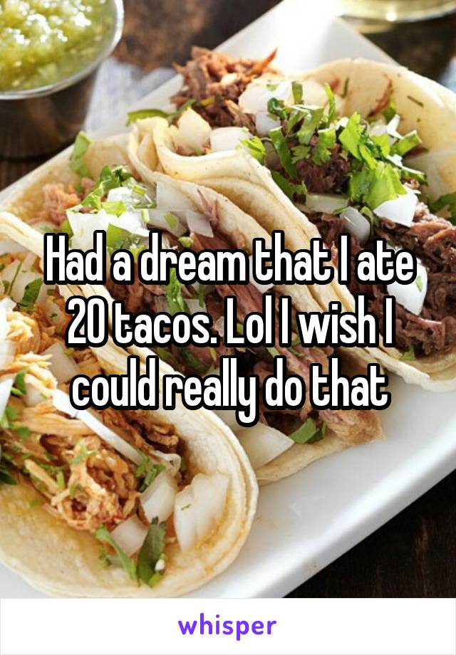 Had a dream that I ate 20 tacos. Lol I wish I could really do that