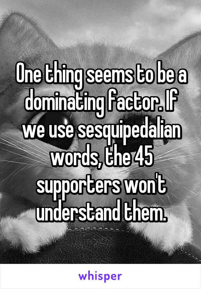 One thing seems to be a dominating factor. If we use sesquipedalian words, the 45 supporters won't understand them.