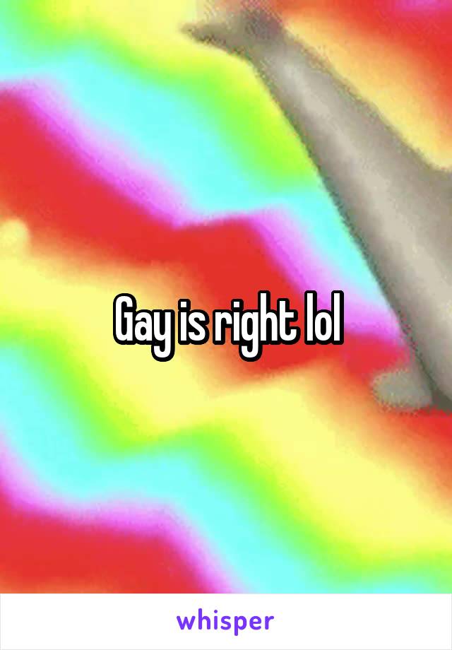 Gay is right lol