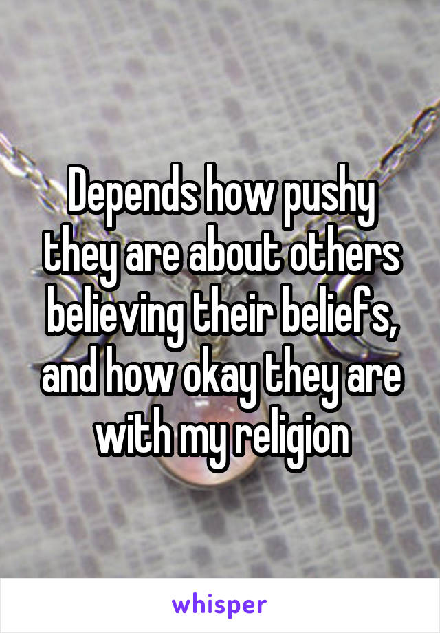 Depends how pushy they are about others believing their beliefs, and how okay they are with my religion