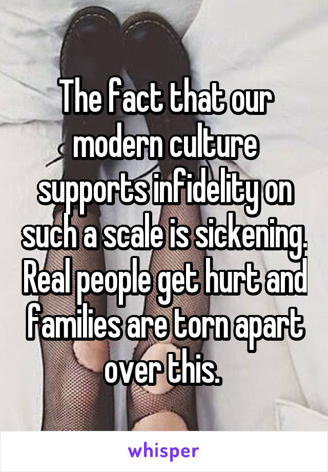 The fact that our modern culture supports infidelity on such a scale is sickening. Real people get hurt and families are torn apart over this. 