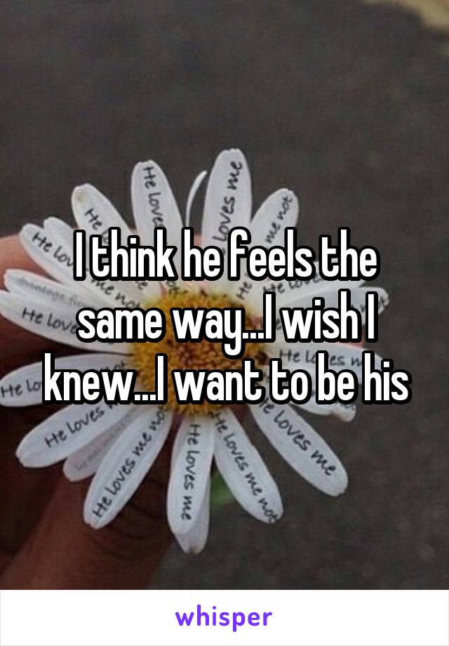 I think he feels the same way...I wish I knew...I want to be his