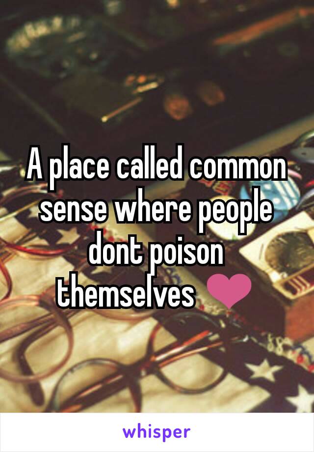 A place called common sense where people dont poison themselves ❤