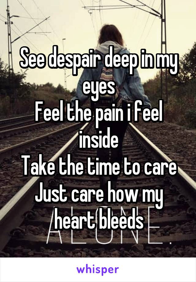 See despair deep in my eyes
Feel the pain i feel inside
Take the time to care
Just care how my heart bleeds