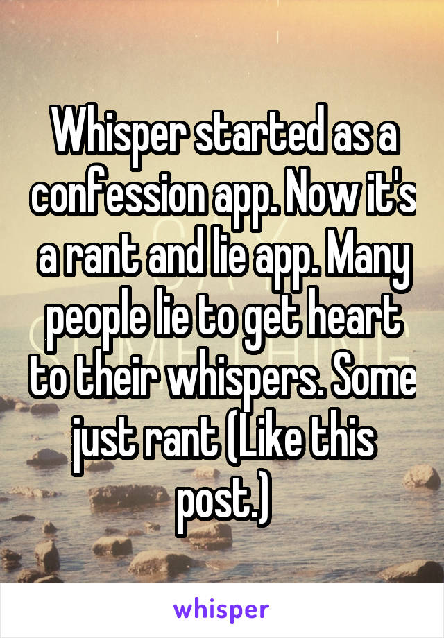 Whisper started as a confession app. Now it's a rant and lie app. Many people lie to get heart to their whispers. Some just rant (Like this post.)