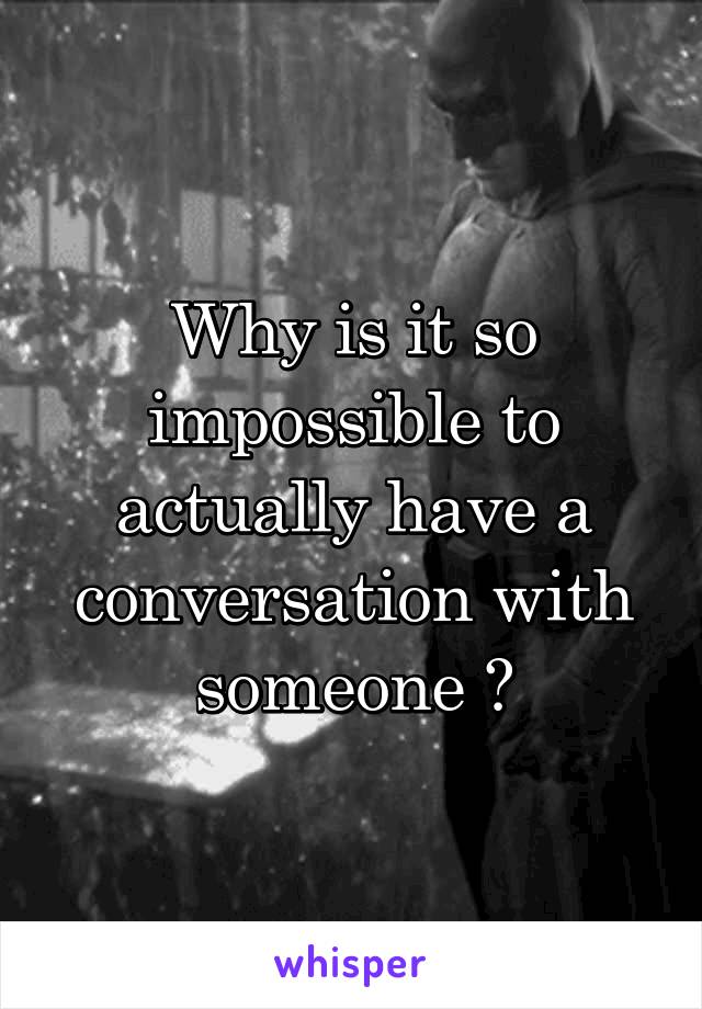 Why is it so impossible to actually have a conversation with someone 😔