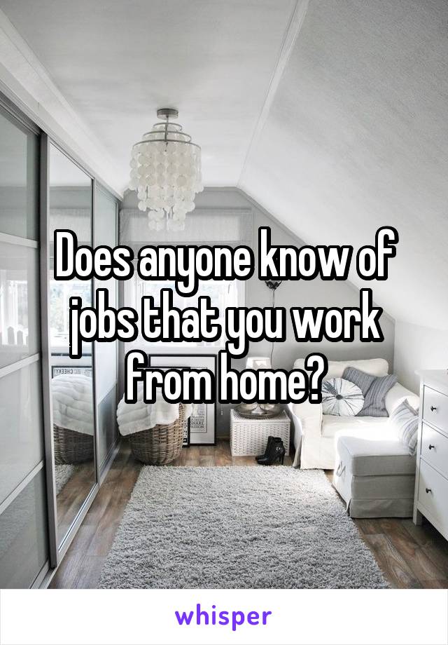 Does anyone know of jobs that you work from home?