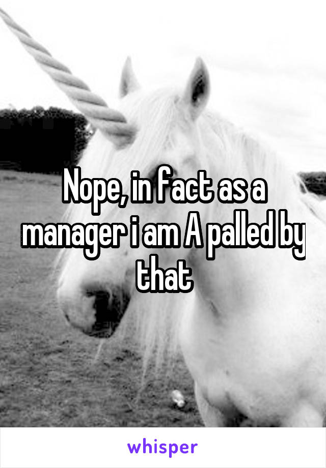 Nope, in fact as a manager i am A palled by that