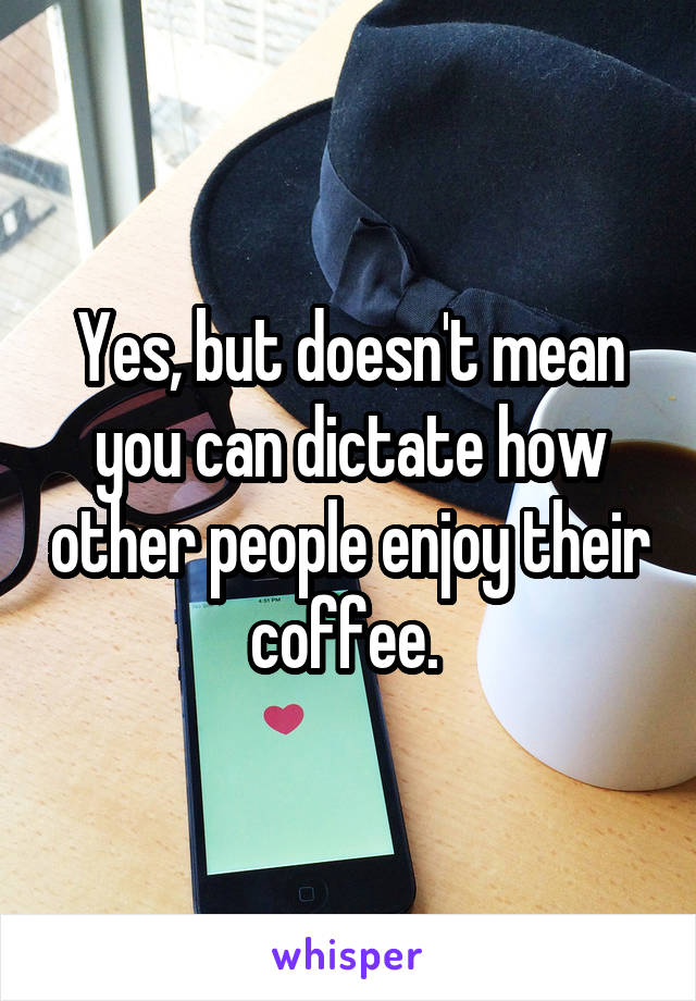 Yes, but doesn't mean you can dictate how other people enjoy their coffee. 