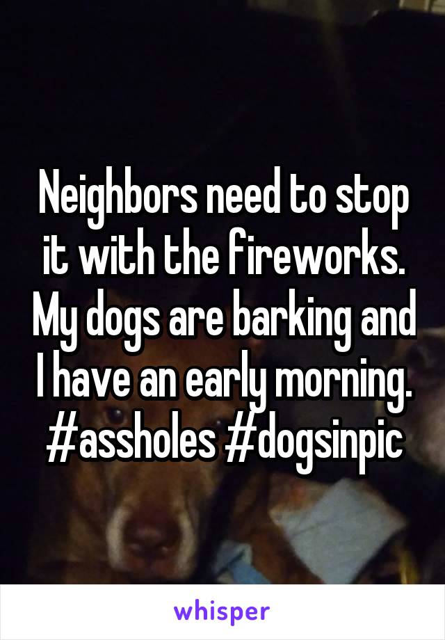 Neighbors need to stop it with the fireworks. My dogs are barking and I have an early morning. #assholes #dogsinpic