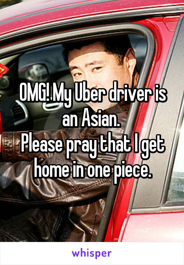OMG! My Uber driver is an Asian. 
Please pray that I get home in one piece.