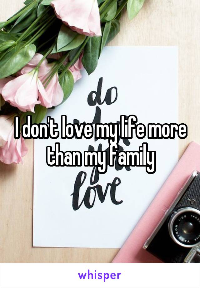 I don't love my life more than my family