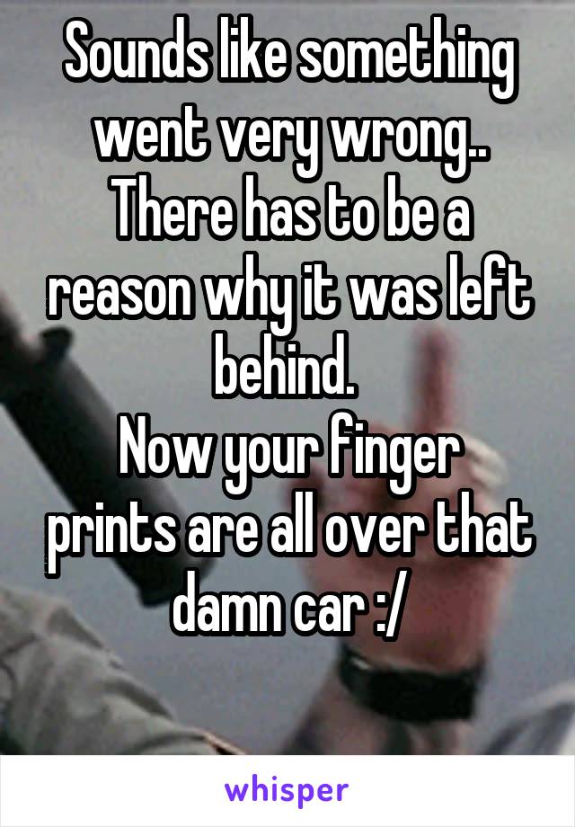  Sounds like something went very wrong..
There has to be a reason why it was left behind. 
Now your finger prints are all over that damn car :/


