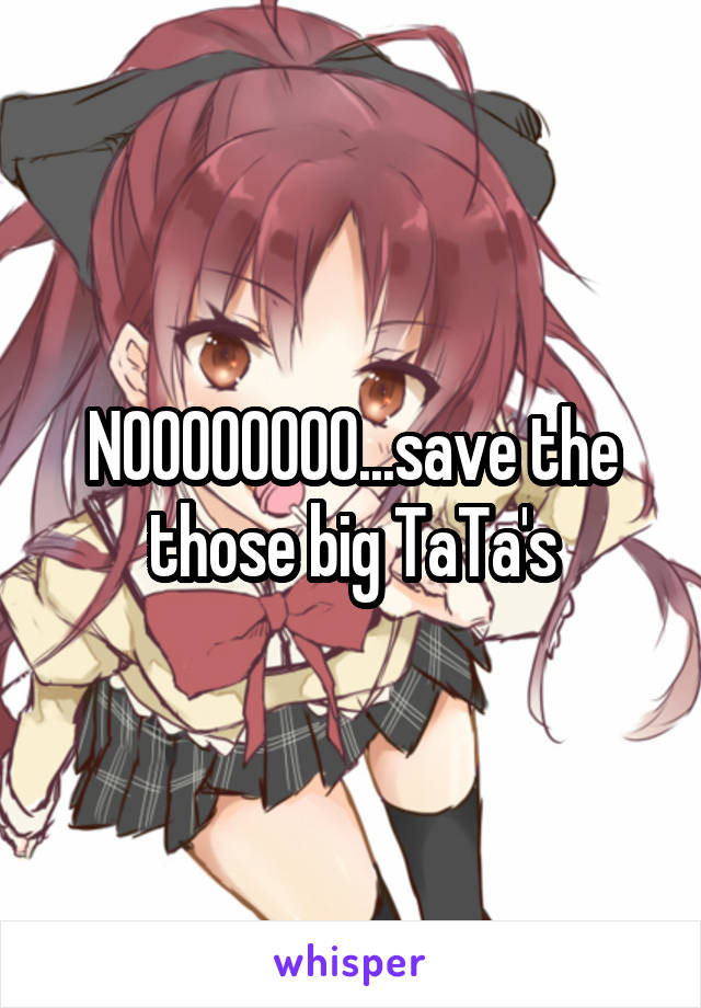 NOOOOOOOO...save the those big TaTa's