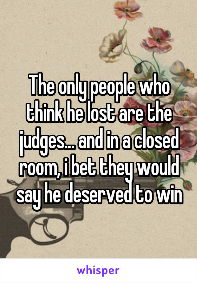 The only people who think he lost are the judges... and in a closed room, i bet they would say he deserved to win