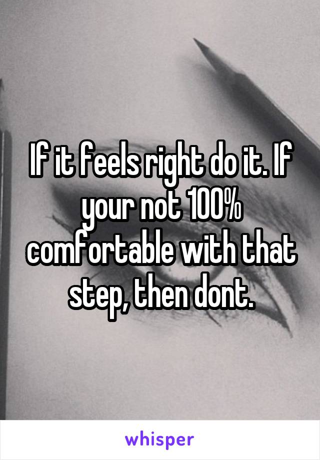 If it feels right do it. If your not 100% comfortable with that step, then dont.