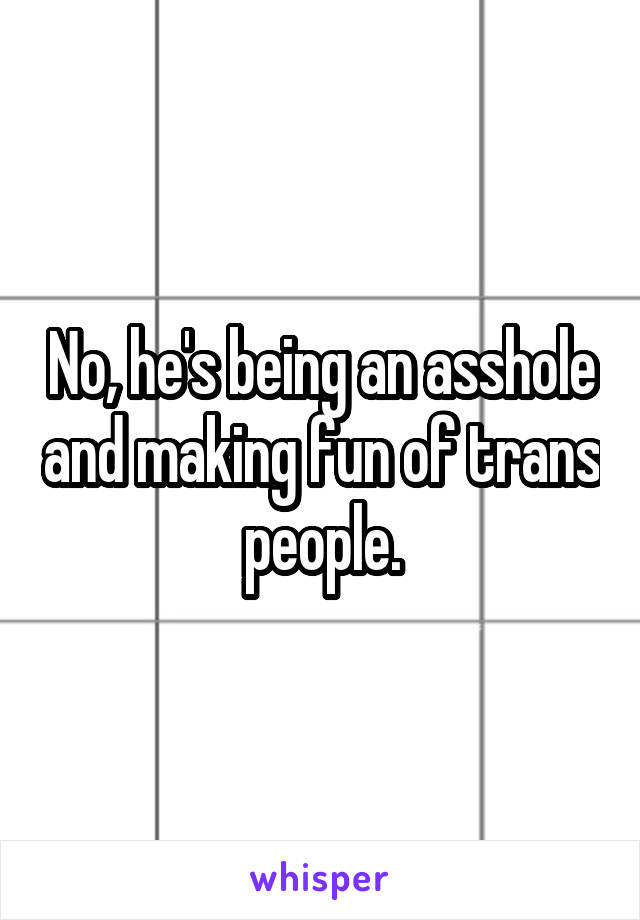 No, he's being an asshole and making fun of trans people.