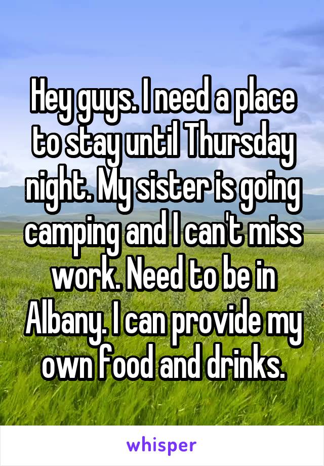 Hey guys. I need a place to stay until Thursday night. My sister is going camping and I can't miss work. Need to be in Albany. I can provide my own food and drinks.