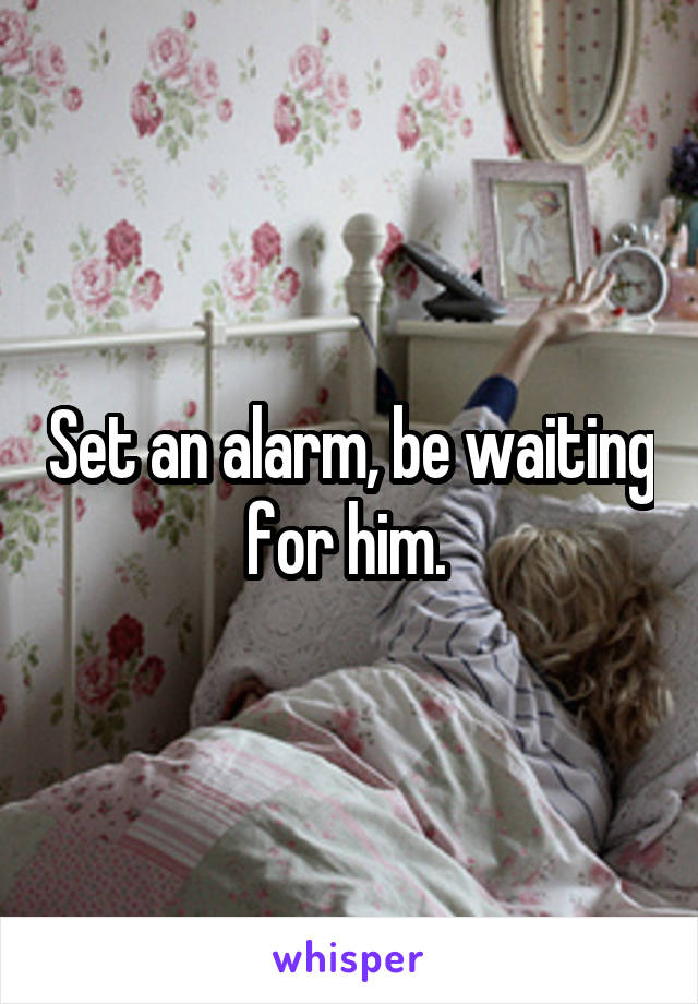 Set an alarm, be waiting for him. 