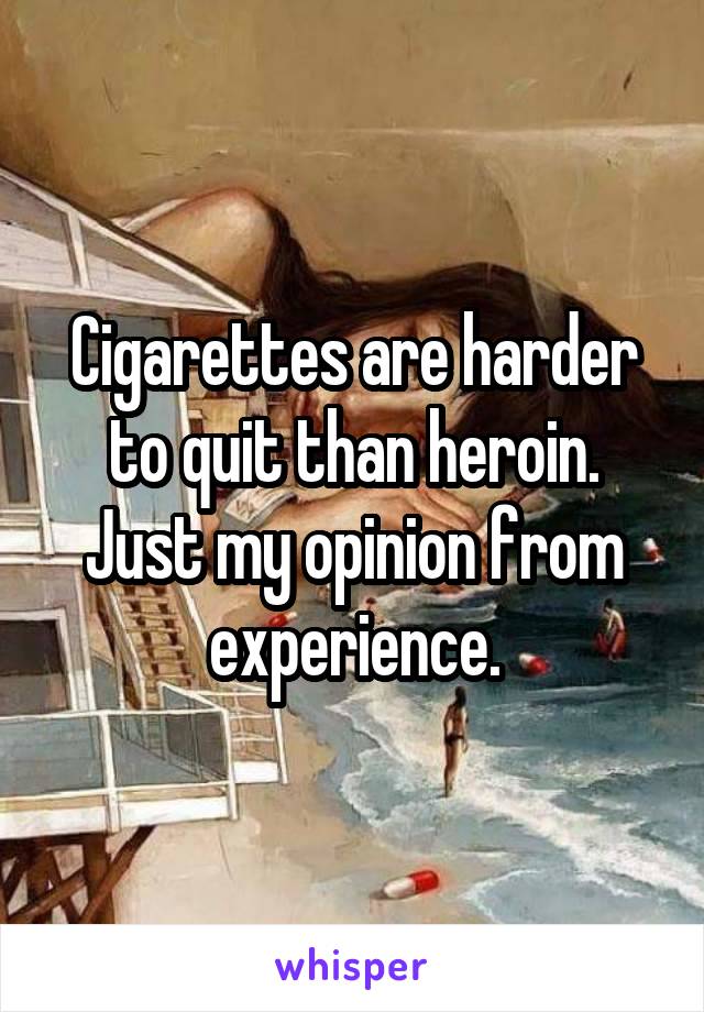 Cigarettes are harder to quit than heroin. Just my opinion from experience.