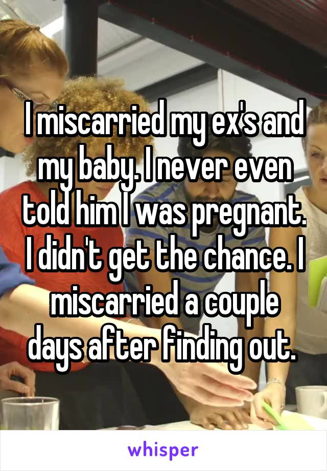 I miscarried my ex's and my baby. I never even told him I was pregnant. I didn't get the chance. I miscarried a couple days after finding out. 