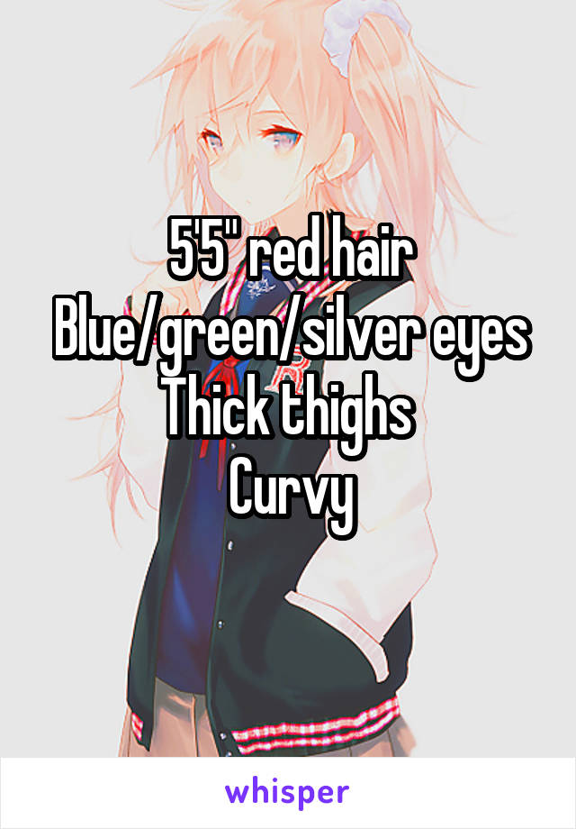 5'5" red hair
Blue/green/silver eyes
Thick thighs 
Curvy
