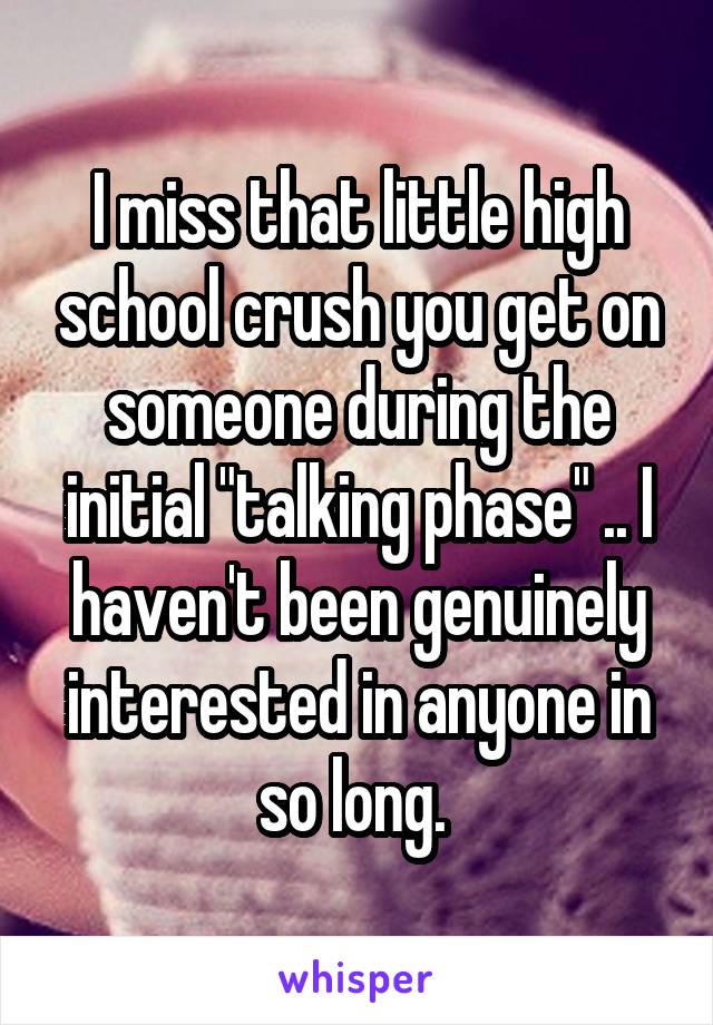 I miss that little high school crush you get on someone during the initial "talking phase" .. I haven't been genuinely interested in anyone in so long. 