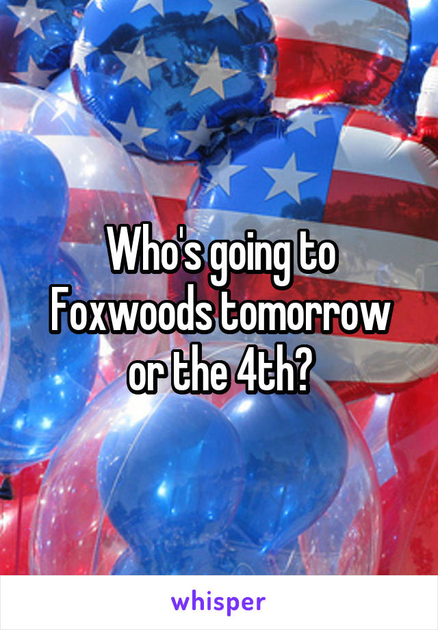 Who's going to Foxwoods tomorrow or the 4th?