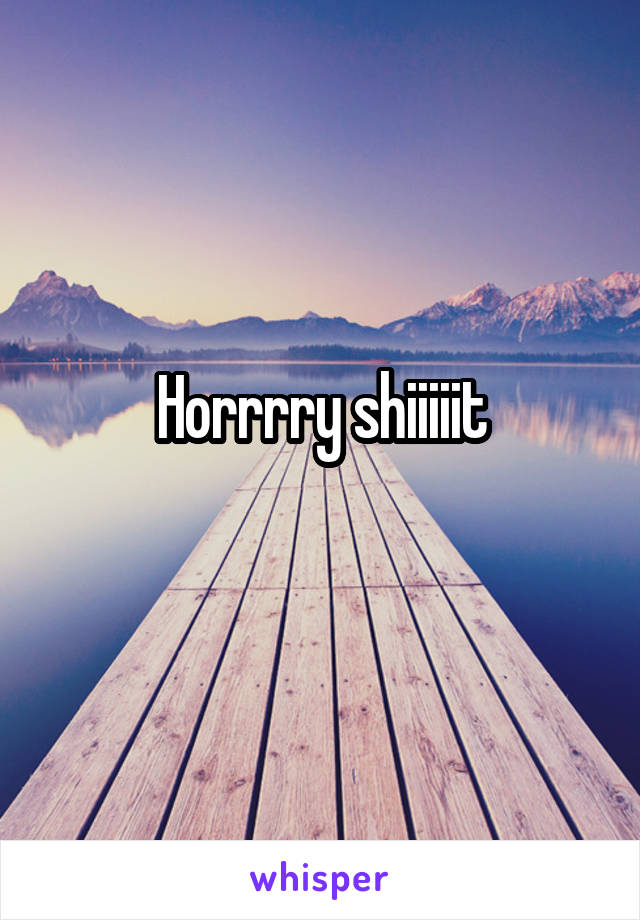 Horrrry shiiiiit
