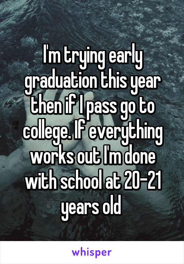 I'm trying early graduation this year then if I pass go to college. If everything works out I'm done with school at 20-21 years old 